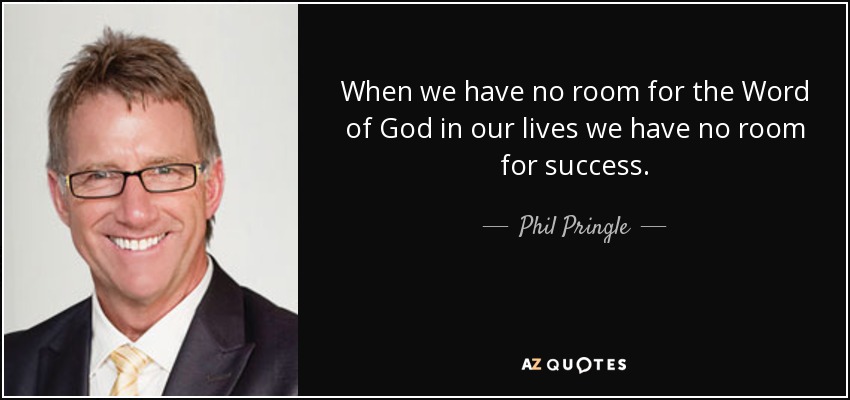 When we have no room for the Word of God in our lives we have no room for success. - Phil Pringle