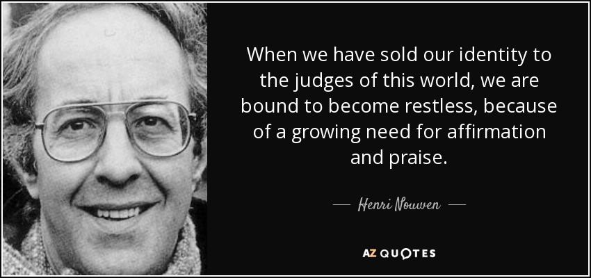 When we have sold our identity to the judges of this world, we are bound to become restless, because of a growing need for affirmation and praise. - Henri Nouwen