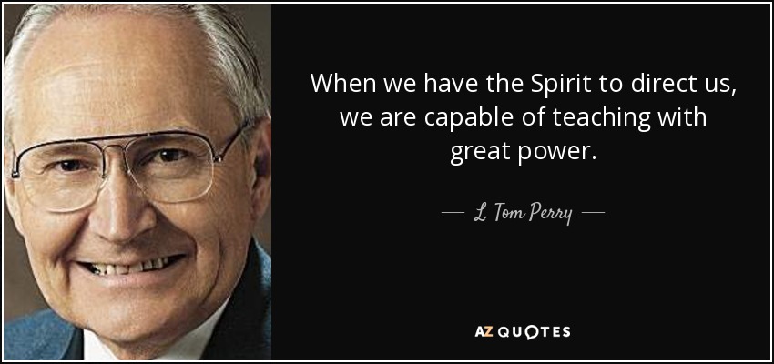 When we have the Spirit to direct us, we are capable of teaching with great power. - L. Tom Perry