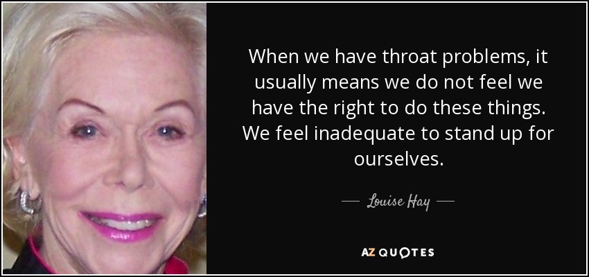 When we have throat problems, it usually means we do not feel we have the right to do these things. We feel inadequate to stand up for ourselves. - Louise Hay