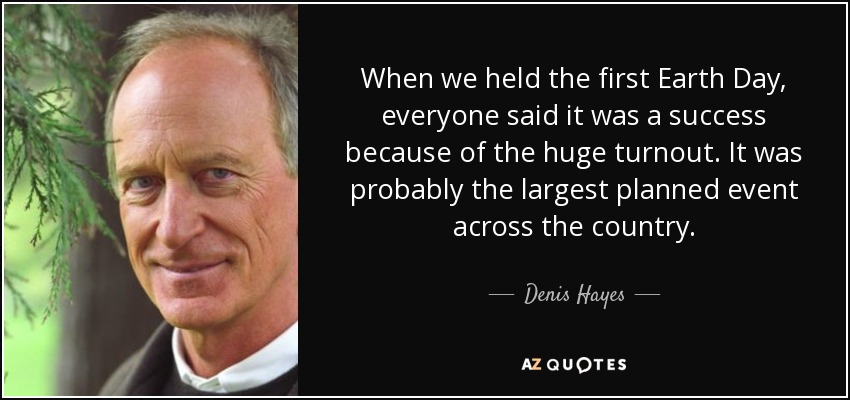 When we held the first Earth Day, everyone said it was a success because of the huge turnout. It was probably the largest planned event across the country. - Denis Hayes