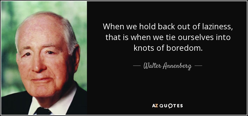 When we hold back out of laziness, that is when we tie ourselves into knots of boredom. - Walter Annenberg
