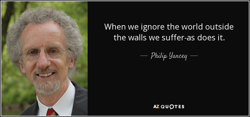 When we ignore the world outside the walls we suffer-as does it. - Philip Yancey