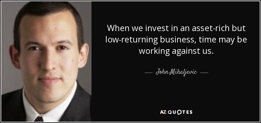 When we invest in an asset-rich but low-returning business, time may be working against us. - John Mihaljevic