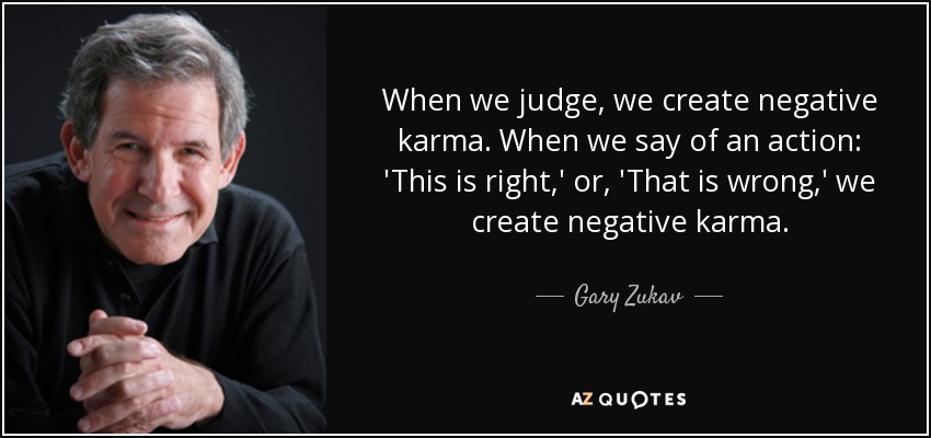 When we judge, we create negative karma. When we say of an action: 'This is right,' or, 'That is wrong,' we create negative karma. - Gary Zukav