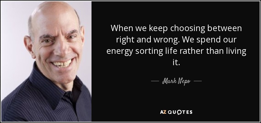 When we keep choosing between right and wrong. We spend our energy sorting life rather than living it. - Mark Nepo