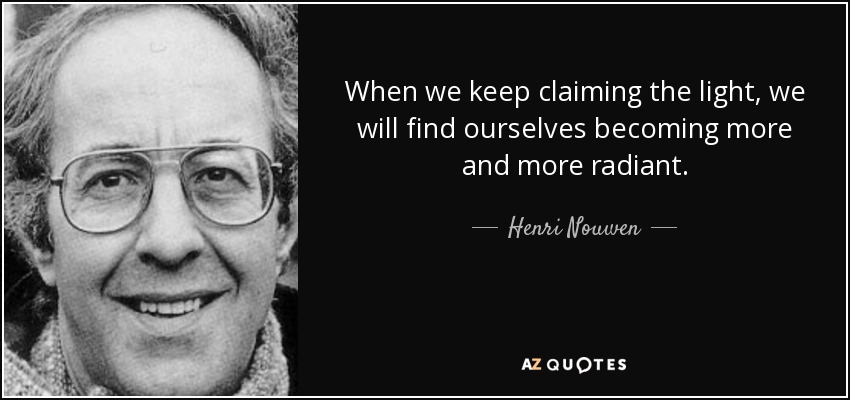 When we keep claiming the light, we will find ourselves becoming more and more radiant. - Henri Nouwen