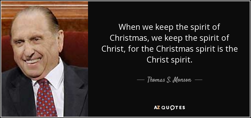 When we keep the spirit of Christmas, we keep the spirit of Christ, for the Christmas spirit is the Christ spirit. - Thomas S. Monson