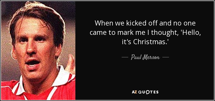When we kicked off and no one came to mark me I thought, 'Hello, it's Christmas.' - Paul Merson