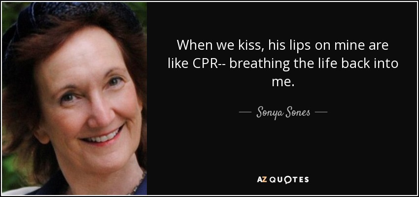 When we kiss, his lips on mine are like CPR-- breathing the life back into me. - Sonya Sones