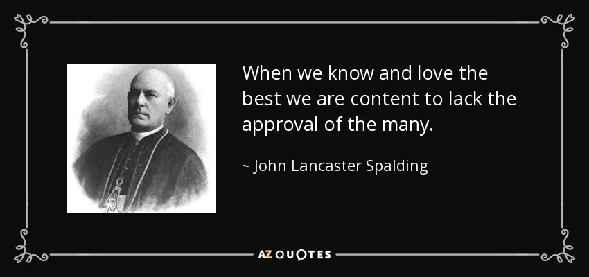 When we know and love the best we are content to lack the approval of the many. - John Lancaster Spalding