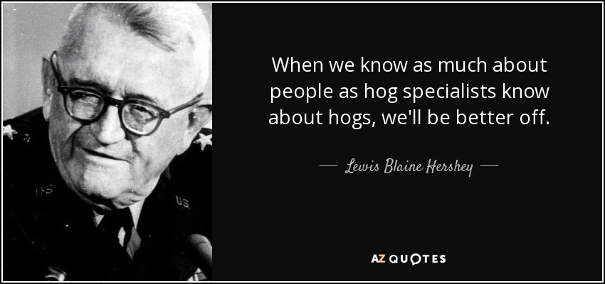 When we know as much about people as hog specialists know about hogs, we'll be better off. - Lewis Blaine Hershey