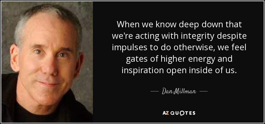 When we know deep down that we're acting with integrity despite impulses to do otherwise, we feel gates of higher energy and inspiration open inside of us. - Dan Millman