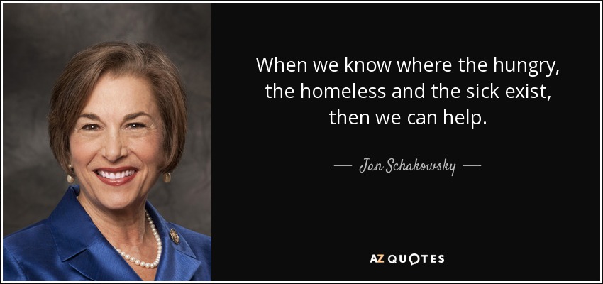 When we know where the hungry, the homeless and the sick exist, then we can help. - Jan Schakowsky