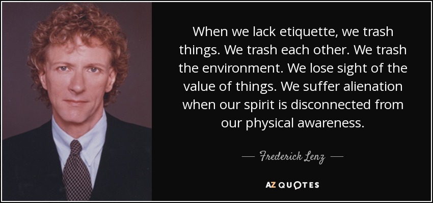 When we lack etiquette, we trash things. We trash each other. We trash the environment. We lose sight of the value of things. We suffer alienation when our spirit is disconnected from our physical awareness. - Frederick Lenz
