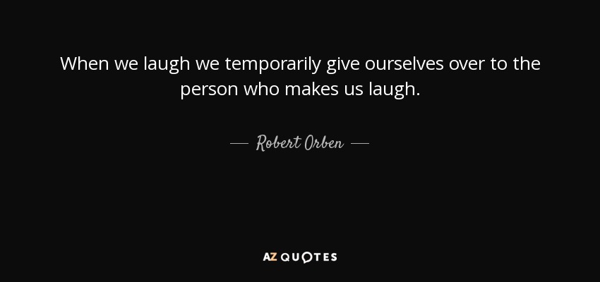 When we laugh we temporarily give ourselves over to the person who makes us laugh. - Robert Orben