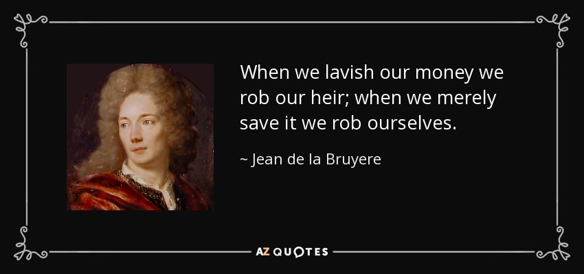 When we lavish our money we rob our heir; when we merely save it we rob ourselves. - Jean de la Bruyere