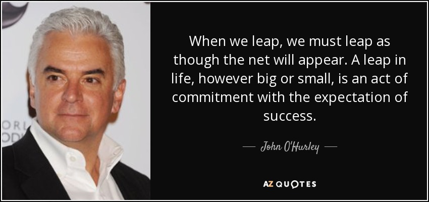 When we leap, we must leap as though the net will appear. A leap in life, however big or small, is an act of commitment with the expectation of success. - John O'Hurley