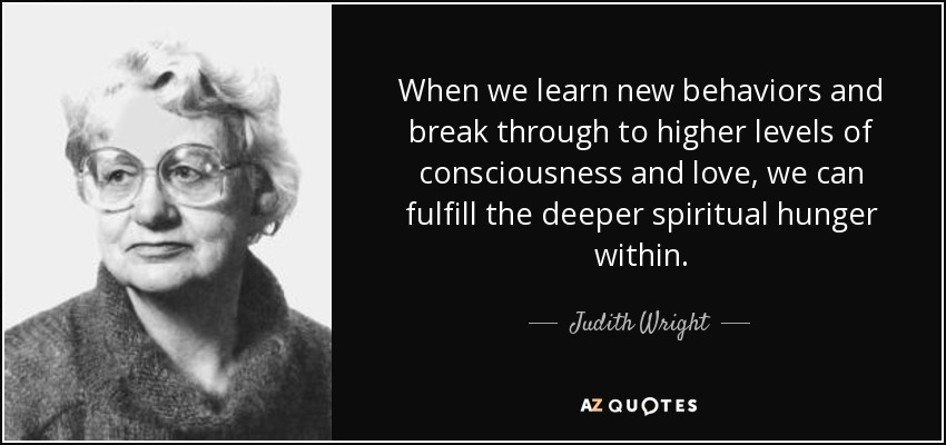 When we learn new behaviors and break through to higher levels of consciousness and love, we can fulfill the deeper spiritual hunger within. - Judith Wright