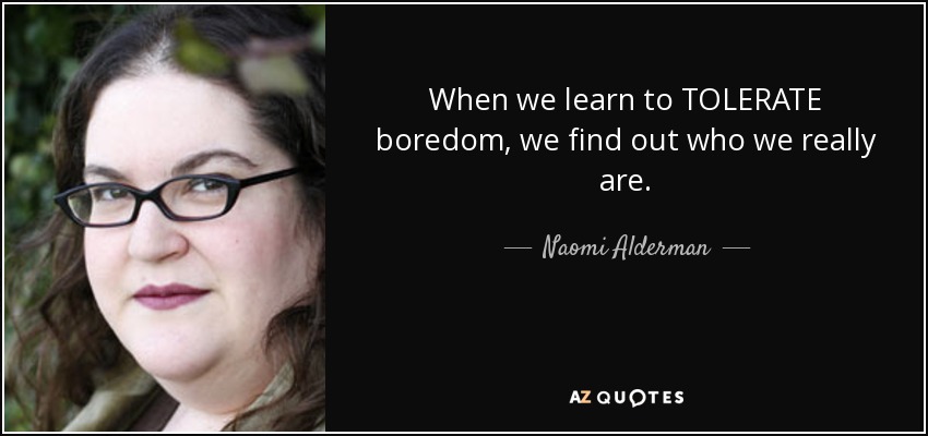 When we learn to TOLERATE boredom, we find out who we really are. - Naomi Alderman