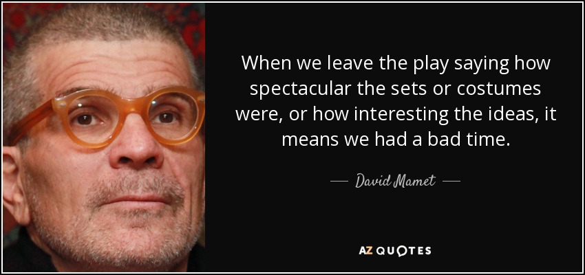 When we leave the play saying how spectacular the sets or costumes were, or how interesting the ideas, it means we had a bad time. - David Mamet