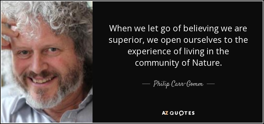 When we let go of believing we are superior, we open ourselves to the experience of living in the community of Nature. - Philip Carr-Gomm