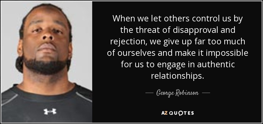 When we let others control us by the threat of disapproval and rejection, we give up far too much of ourselves and make it impossible for us to engage in authentic relationships. - George Robinson