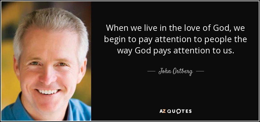 When we live in the love of God, we begin to pay attention to people the way God pays attention to us. - John Ortberg