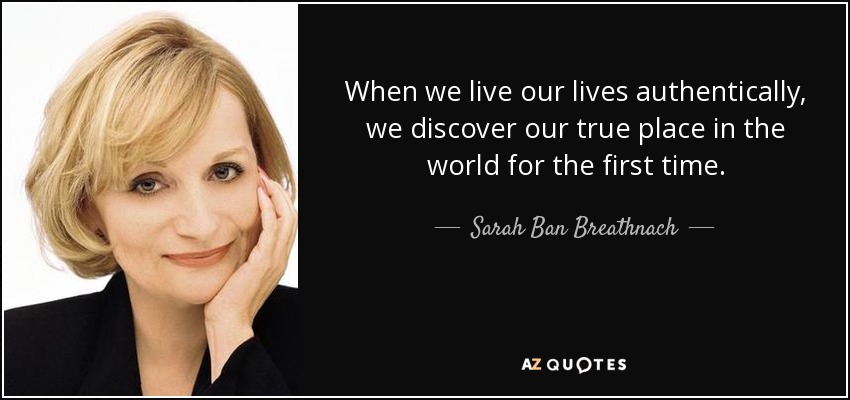 When we live our lives authentically, we discover our true place in the world for the first time. - Sarah Ban Breathnach