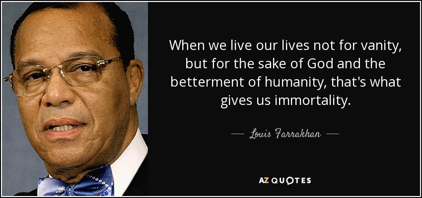 When we live our lives not for vanity, but for the sake of God and the betterment of humanity, that's what gives us immortality. - Louis Farrakhan