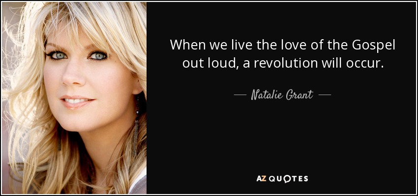 When we live the love of the Gospel out loud, a revolution will occur. - Natalie Grant