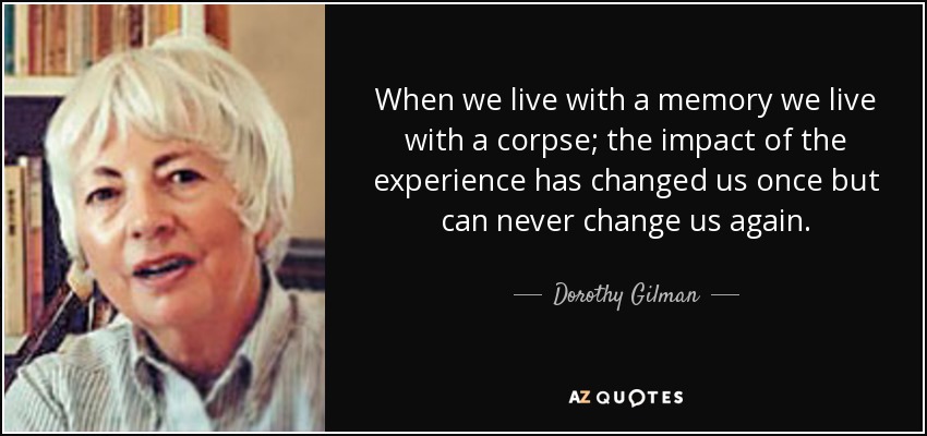 When we live with a memory we live with a corpse; the impact of the experience has changed us once but can never change us again. - Dorothy Gilman