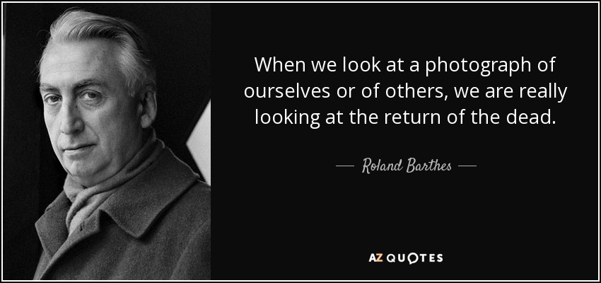 When we look at a photograph of ourselves or of others, we are really looking at the return of the dead. - Roland Barthes