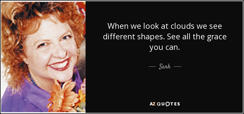 When we look at clouds we see different shapes. See all the grace you can. - Sark