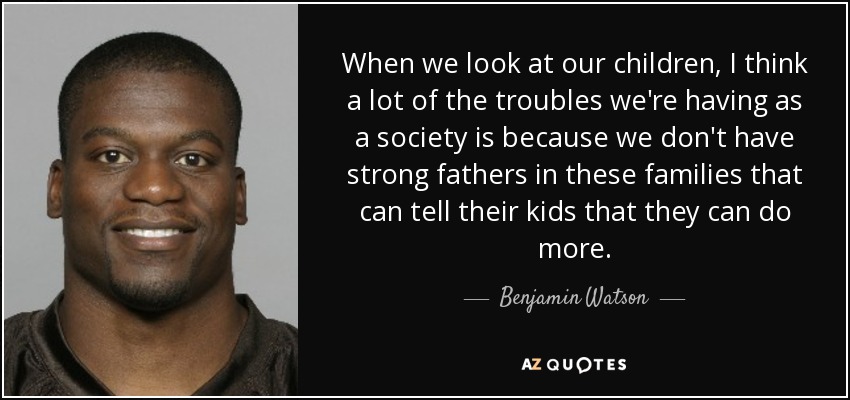 When we look at our children, I think a lot of the troubles we're having as a society is because we don't have strong fathers in these families that can tell their kids that they can do more. - Benjamin Watson