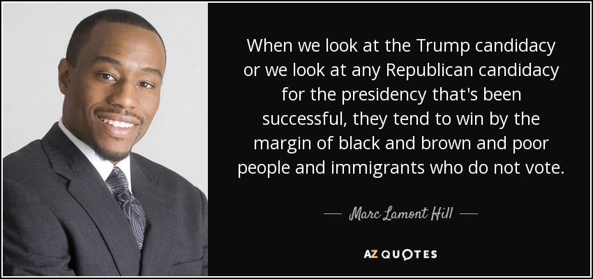 When we look at the Trump candidacy or we look at any Republican candidacy for the presidency that's been successful, they tend to win by the margin of black and brown and poor people and immigrants who do not vote. - Marc Lamont Hill