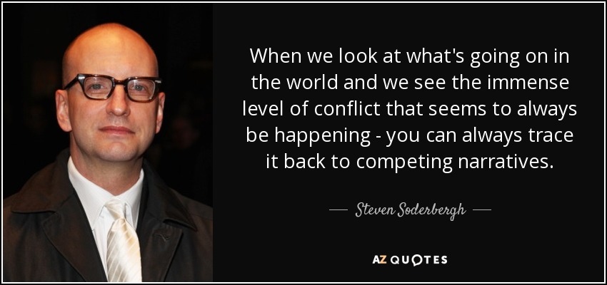 When we look at what's going on in the world and we see the immense level of conflict that seems to always be happening - you can always trace it back to competing narratives. - Steven Soderbergh
