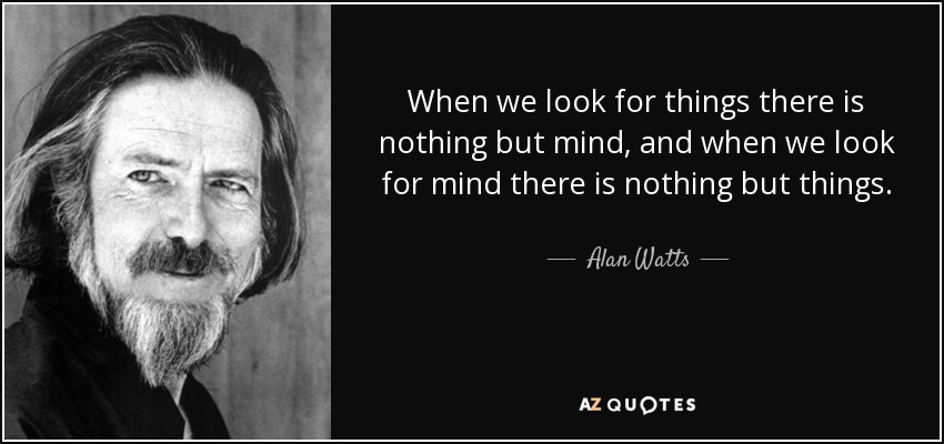 When we look for things there is nothing but mind, and when we look for mind there is nothing but things. - Alan Watts