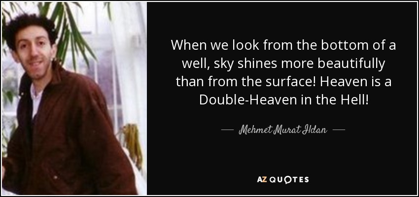 When we look from the bottom of a well, sky shines more beautifully than from the surface! Heaven is a Double-Heaven in the Hell! - Mehmet Murat Ildan