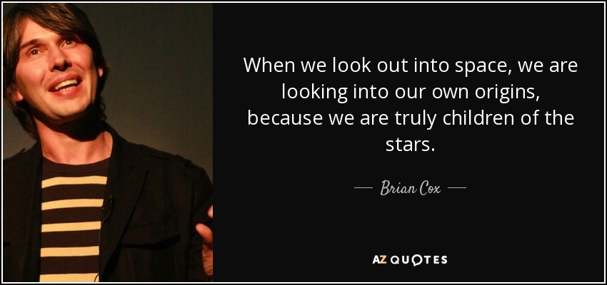 When we look out into space, we are looking into our own origins, because we are truly children of the stars. - Brian Cox
