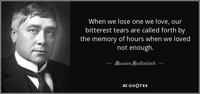 When we lose one we love, our bitterest tears are called forth by the memory of hours when we loved not enough. - Maurice Maeterlinck