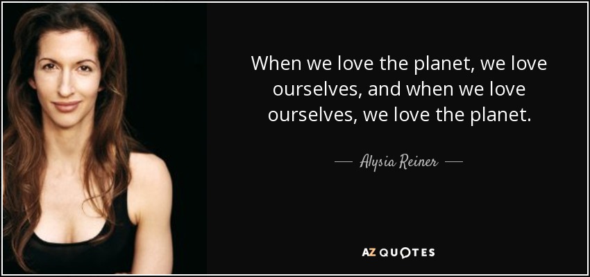 When we love the planet, we love ourselves, and when we love ourselves, we love the planet. - Alysia Reiner