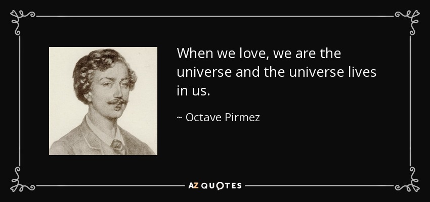 When we love, we are the universe and the universe lives in us. - Octave Pirmez