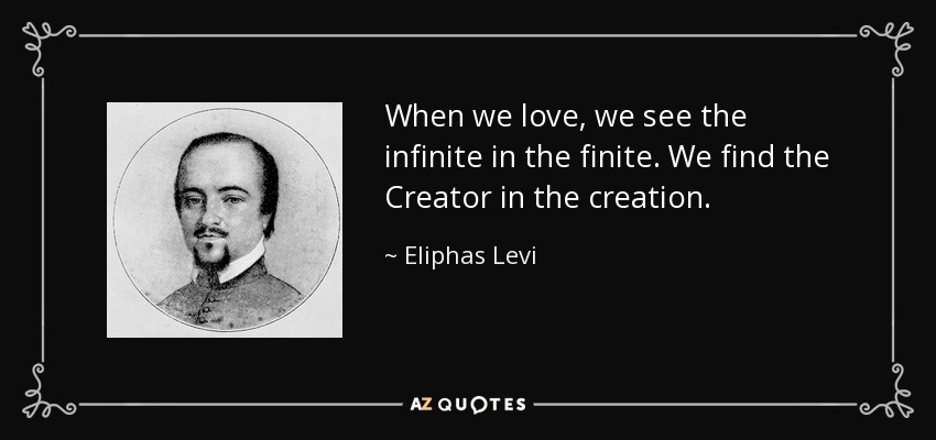 When we love, we see the infinite in the finite. We find the Creator in the creation. - Eliphas Levi