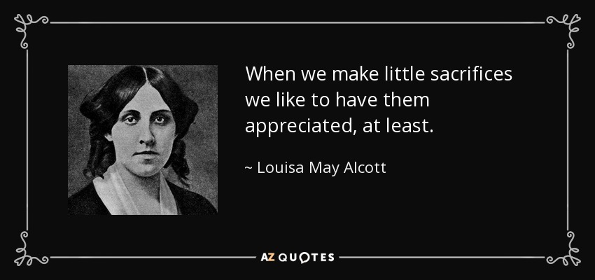 When we make little sacrifices we like to have them appreciated, at least. - Louisa May Alcott