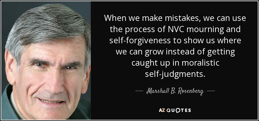 When we make mistakes, we can use the process of NVC mourning and self-forgiveness to show us where we can grow instead of getting caught up in moralistic self-judgments. - Marshall B. Rosenberg