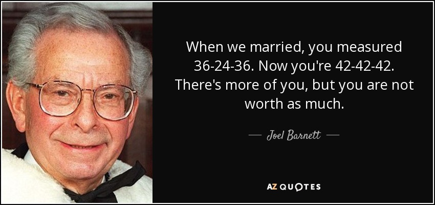 When we married, you measured 36-24-36. Now you're 42-42-42. There's more of you, but you are not worth as much. - Joel Barnett, Baron Barnett