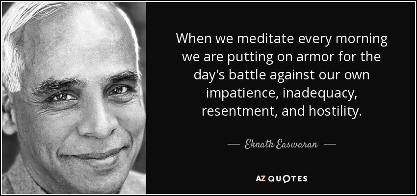 When we meditate every morning we are putting on armor for the day's battle against our own impatience, inadequacy, resentment, and hostility. - Eknath Easwaran