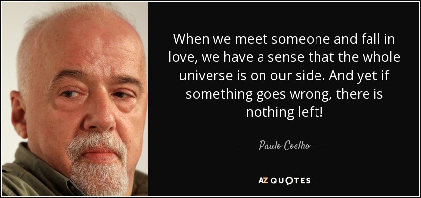 When we meet someone and fall in love, we have a sense that the whole universe is on our side. And yet if something goes wrong, there is nothing left! - Paulo Coelho