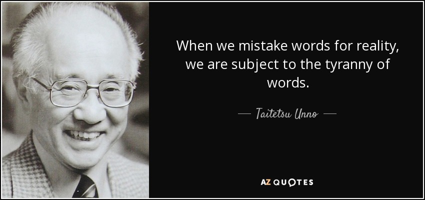 When we mistake words for reality, we are subject to the tyranny of words. - Taitetsu Unno